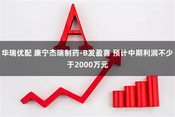华瑞优配 康宁杰瑞制药-B发盈喜 预计中期利润不少于2000万元