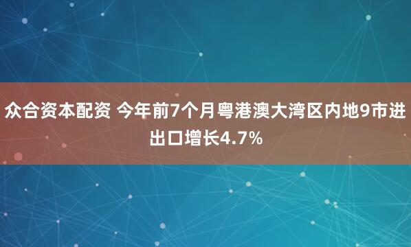 众合资本配资 今年前7个月粤港澳大湾区内地9市进出口增长4.7%