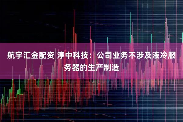 航宇汇金配资 淳中科技：公司业务不涉及液冷服务器的生产制造
