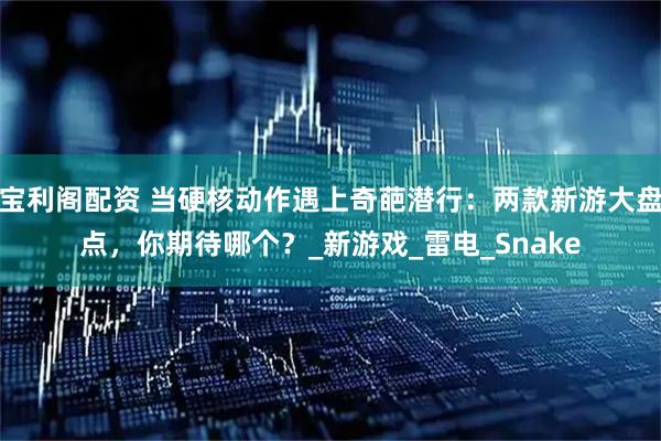 宝利阁配资 当硬核动作遇上奇葩潜行：两款新游大盘点，你期待哪个？_新游戏_雷电_Snake