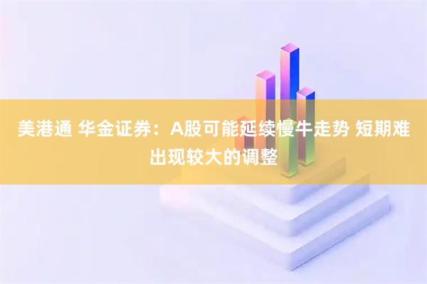 美港通 华金证券：A股可能延续慢牛走势 短期难出现较大的调整