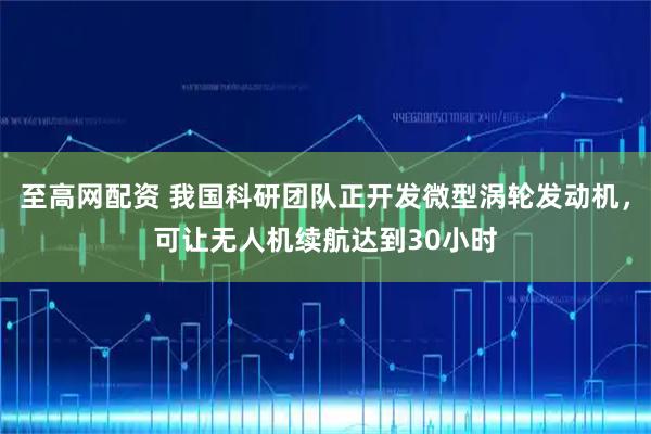 至高网配资 我国科研团队正开发微型涡轮发动机，可让无人机续航达到30小时