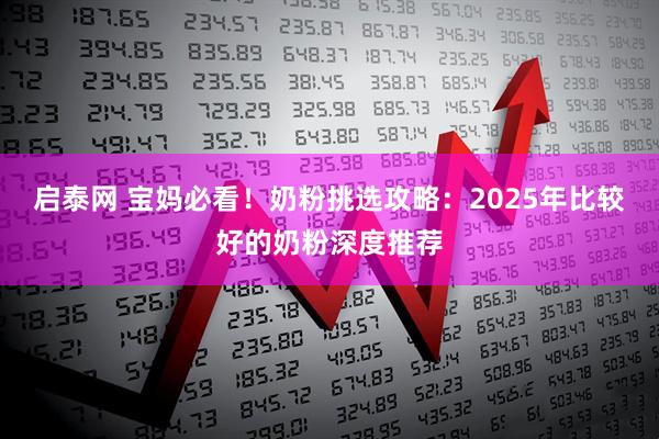 启泰网 宝妈必看！奶粉挑选攻略：2025年比较好的奶粉深度推荐