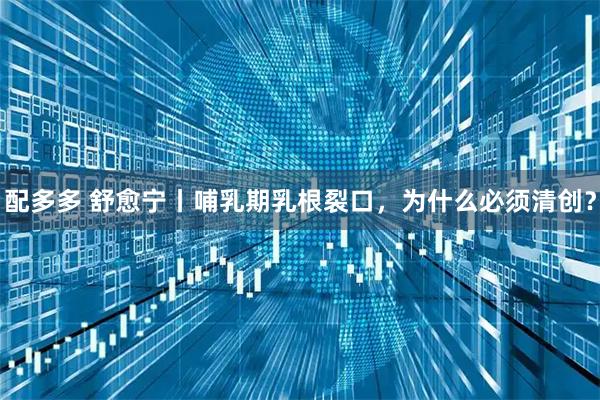 配多多 舒愈宁丨哺乳期乳根裂口，为什么必须清创？