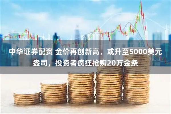 中华证券配资 金价再创新高，或升至5000美元盎司，投资者疯狂抢购20万金条