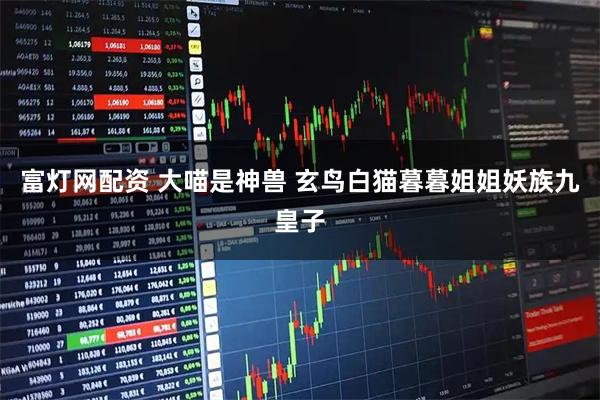 富灯网配资 大喵是神兽 玄鸟白猫暮暮姐姐妖族九皇子