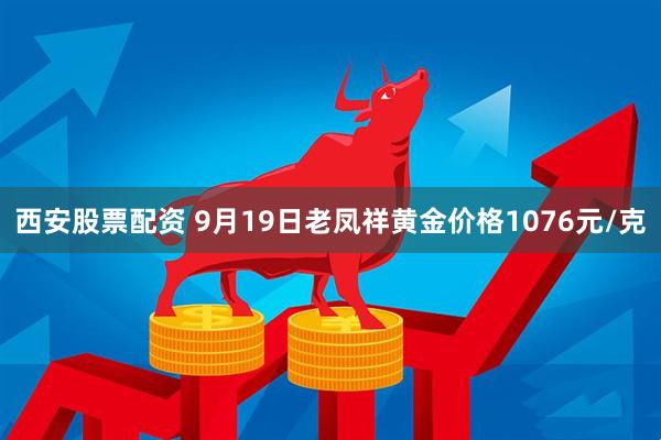 西安股票配资 9月19日老凤祥黄金价格1076元/克