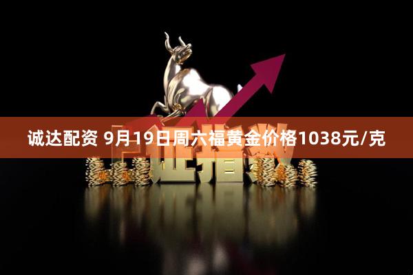 诚达配资 9月19日周六福黄金价格1038元/克