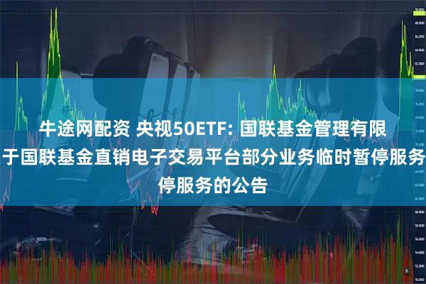 牛途网配资 央视50ETF: 国联基金管理有限公司关于国联基金直销电子交易平台部分业务临时暂停服务的公告