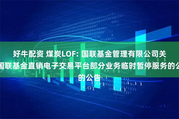 好牛配资 煤炭LOF: 国联基金管理有限公司关于国联基金直销电子交易平台部分业务临时暂停服务的公告