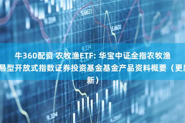 牛360配资 农牧渔ETF: 华宝中证全指农牧渔交易型开放式指数证券投资基金基金产品资料概要（更新）
