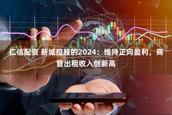 仁信配资 新城控股的2024：维持正向盈利，商管出租收入创新高