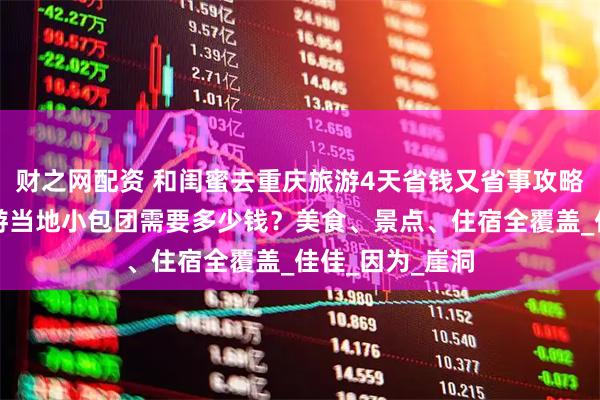 财之网配资 和闺蜜去重庆旅游4天省钱又省事攻略分享，重庆旅游当地小包团需要多少钱？美食、景点、住宿全覆盖_佳佳_因为_崖洞