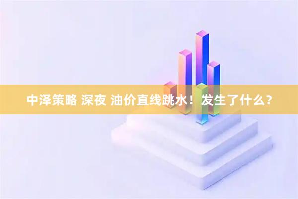 中泽策略 深夜 油价直线跳水！发生了什么？