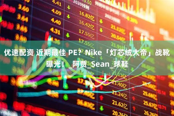 优速配资 近期最佳 PE？Nike「灯芯绒大帝」战靴曝光！_阿贾_Sean_球鞋