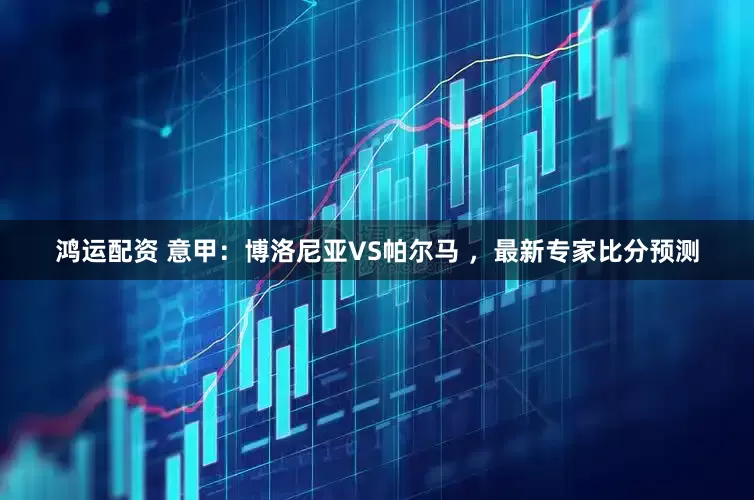 鸿运配资 意甲：博洛尼亚VS帕尔马 ，最新专家比分预测