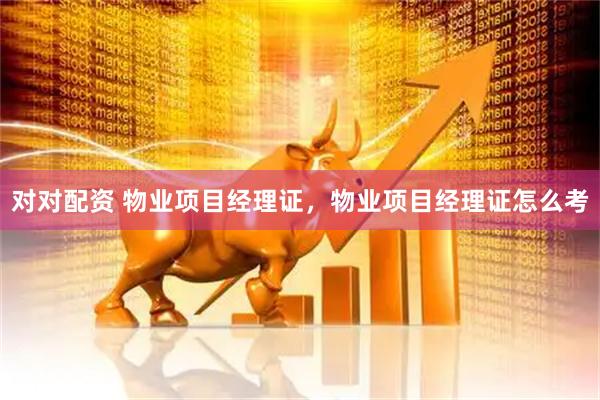 对对配资 物业项目经理证，物业项目经理证怎么考